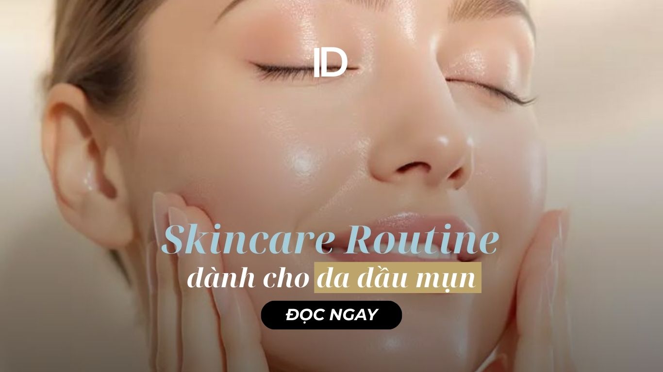 SKINCARE ROUTINE DÀNH CHO DA DẦU MỤN