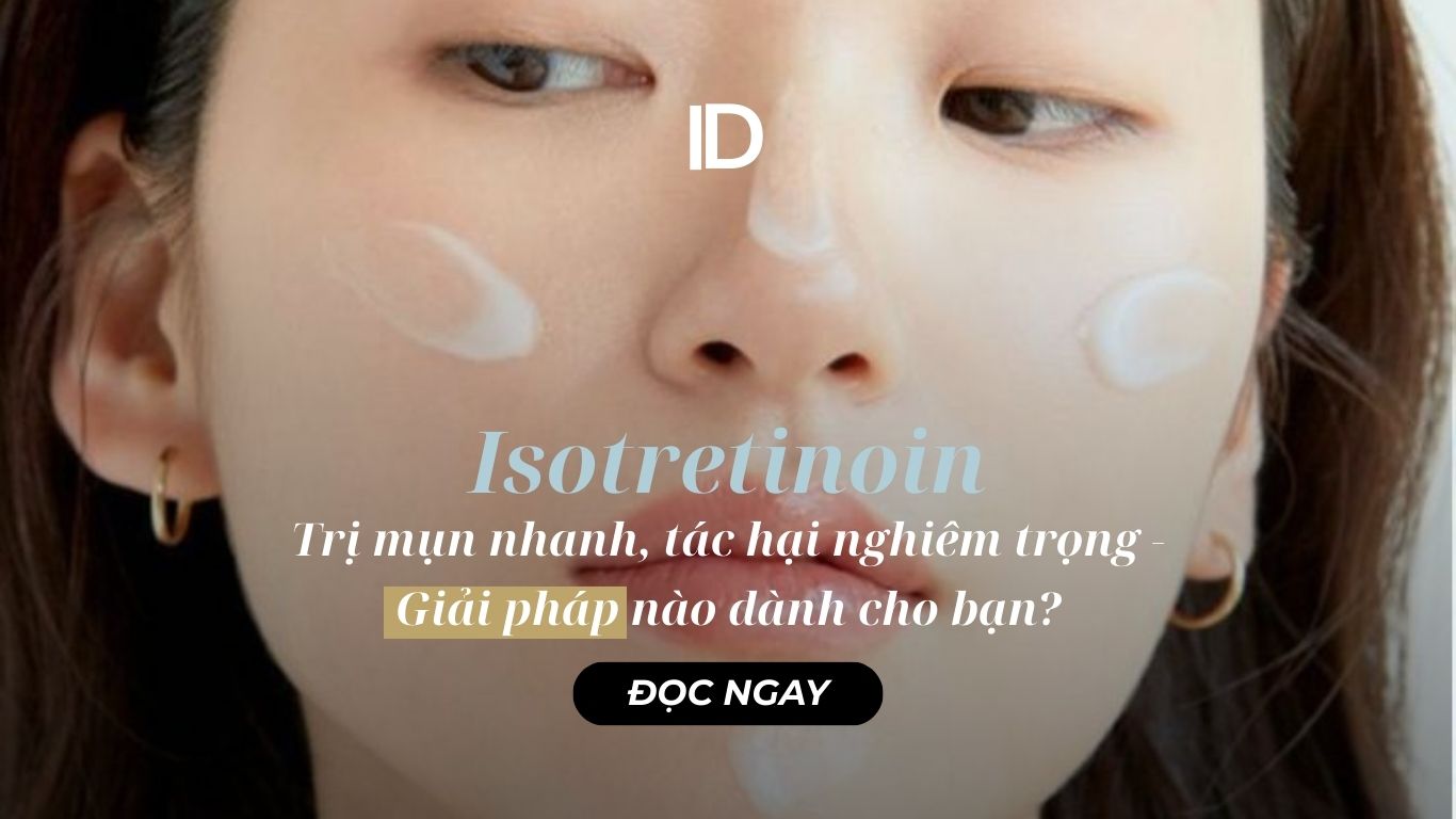 ISOTRETINOIN: TRỊ MỤN NHANH, TÁC HẠI NGHIÊM TRỌNG – GIẢI PHÁP NÀO DÀNH CHO BẠN?